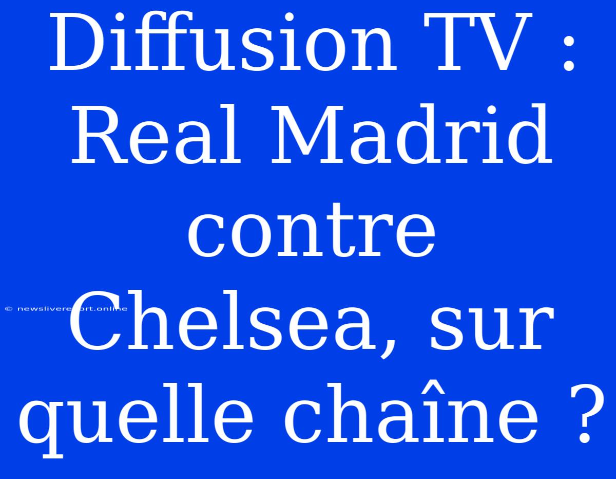 Diffusion TV : Real Madrid Contre Chelsea, Sur Quelle Chaîne ?