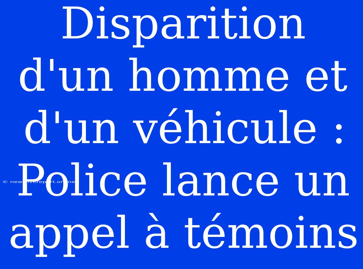 Disparition D'un Homme Et D'un Véhicule : Police Lance Un Appel À Témoins