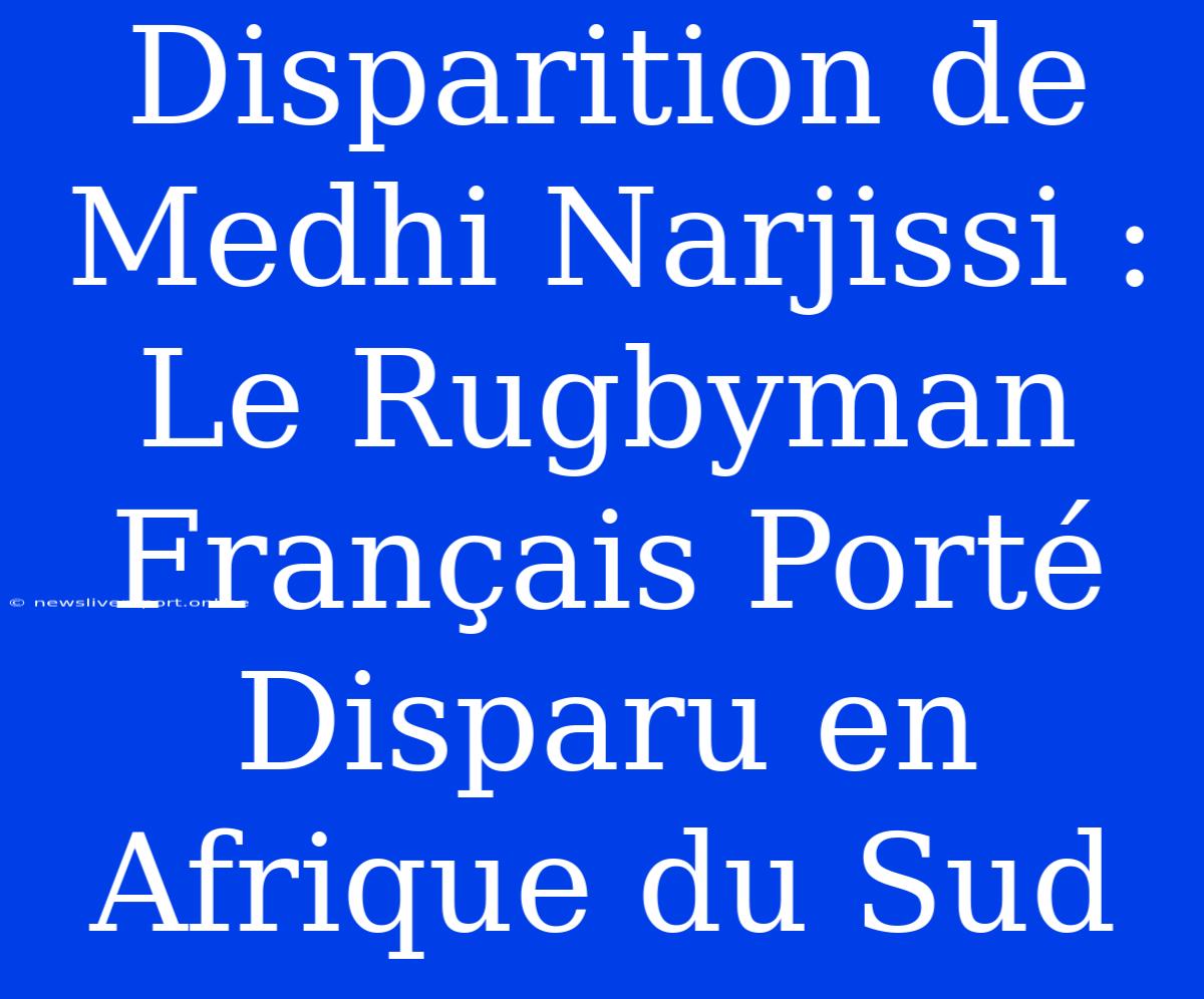 Disparition De Medhi Narjissi : Le Rugbyman Français Porté Disparu En Afrique Du Sud