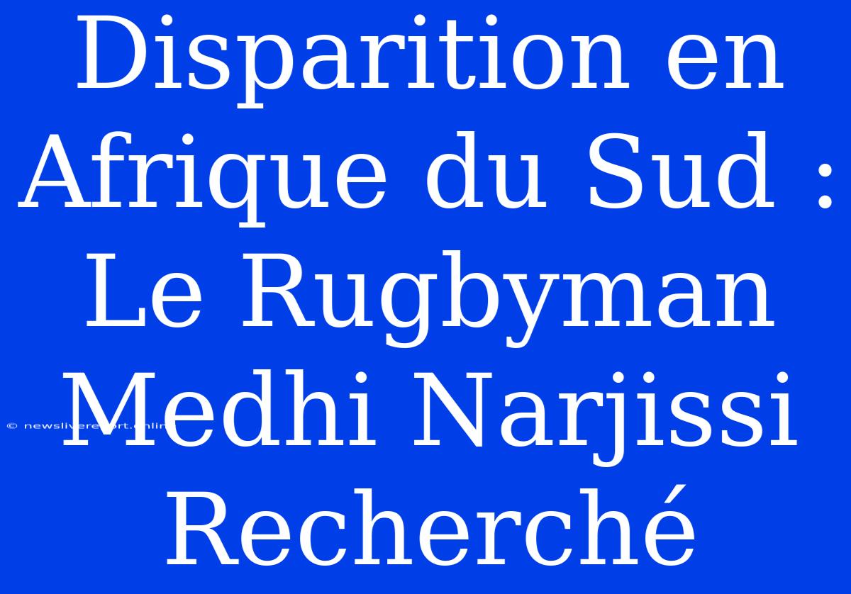 Disparition En Afrique Du Sud : Le Rugbyman Medhi Narjissi Recherché