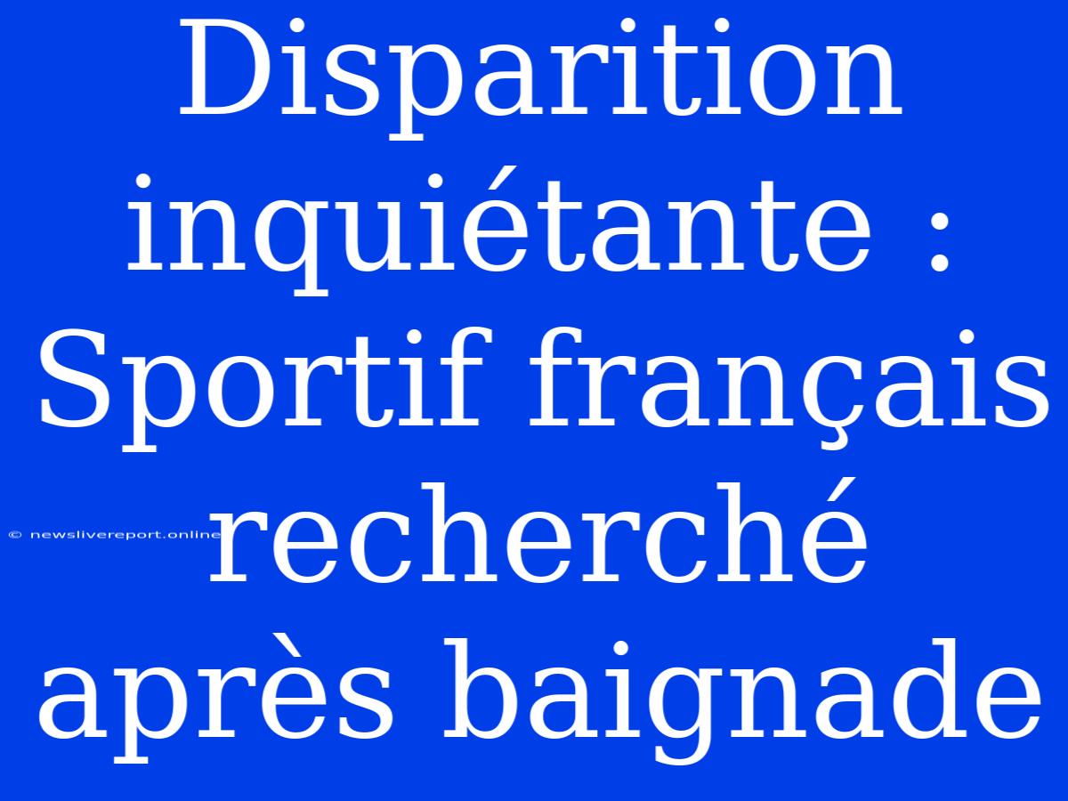 Disparition Inquiétante : Sportif Français Recherché Après Baignade