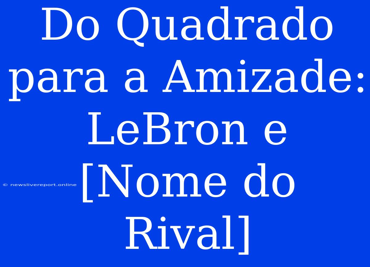 Do Quadrado Para A Amizade: LeBron E [Nome Do Rival]