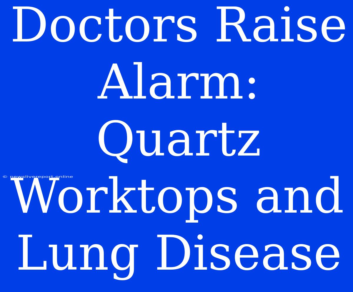 Doctors Raise Alarm: Quartz Worktops And Lung Disease