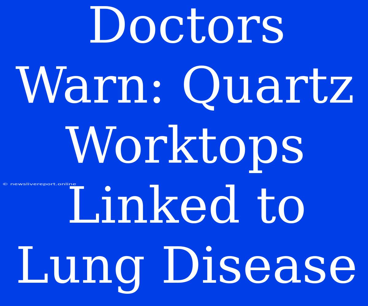 Doctors Warn: Quartz Worktops Linked To Lung Disease