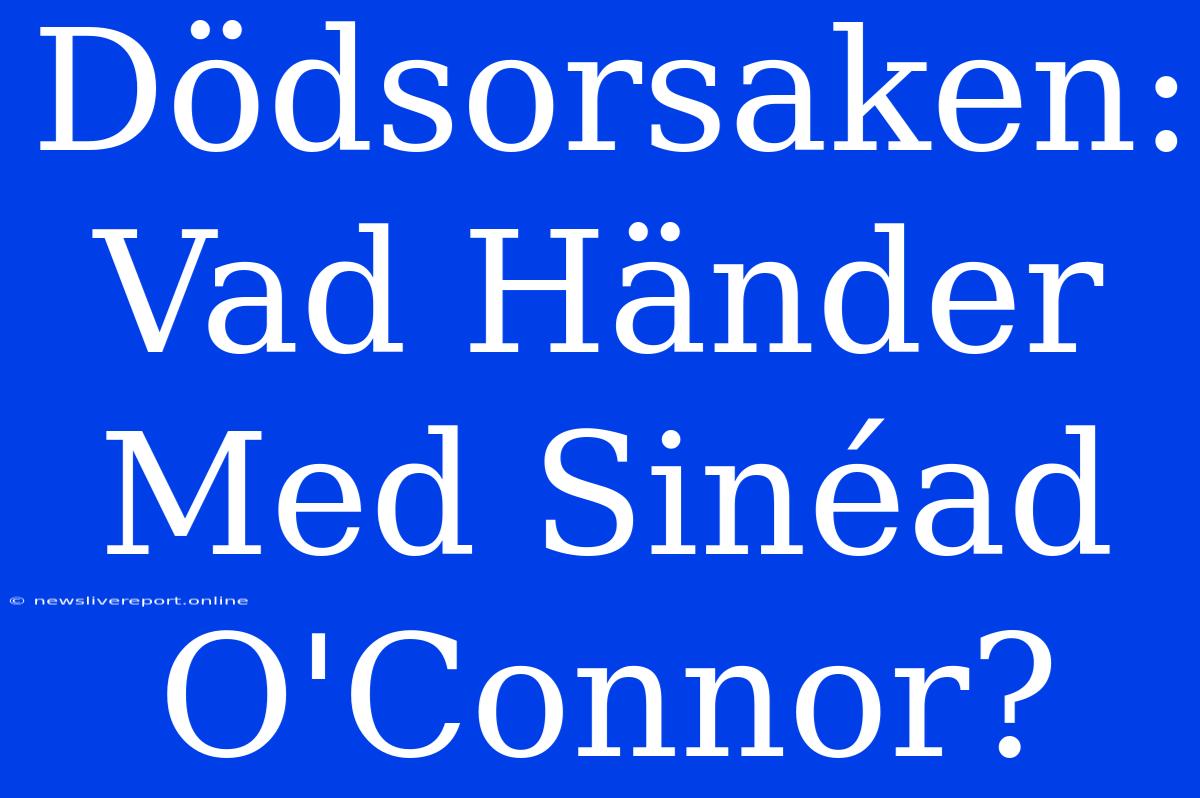 Dödsorsaken: Vad Händer Med Sinéad O'Connor?