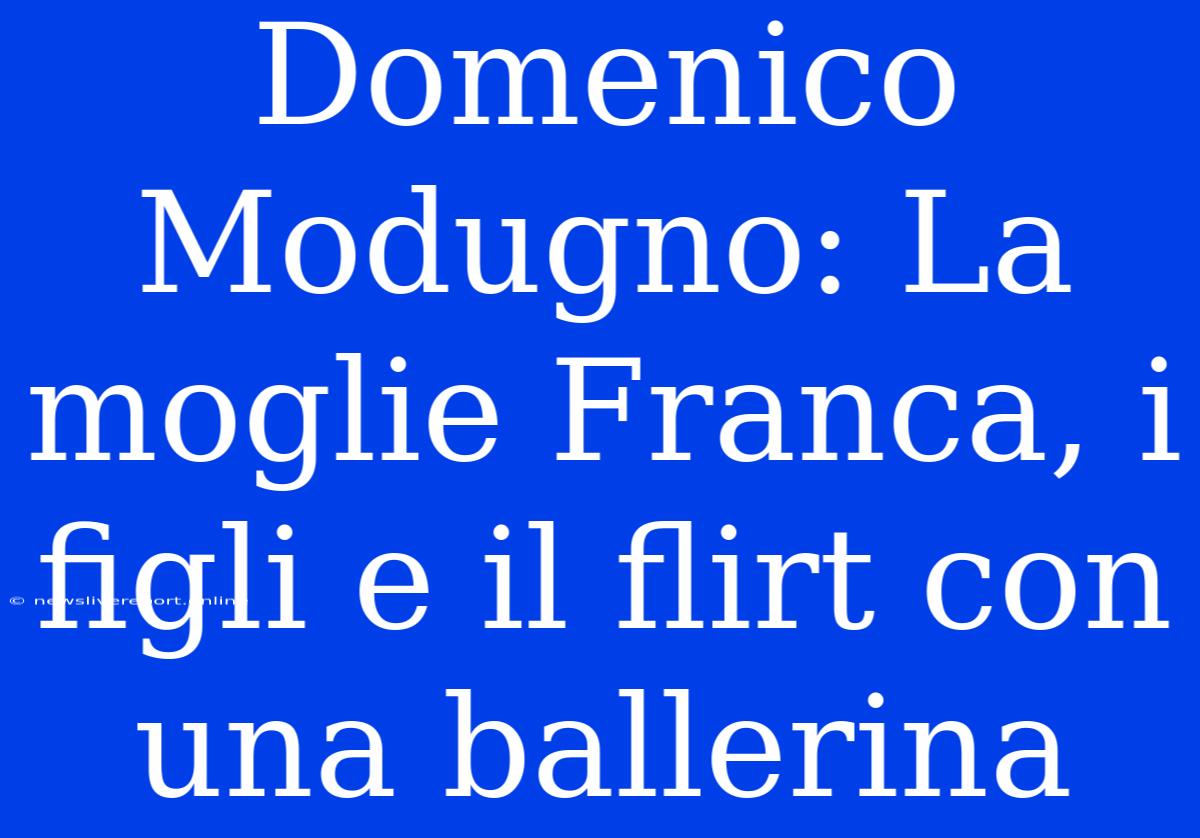 Domenico Modugno: La Moglie Franca, I Figli E Il Flirt Con Una Ballerina