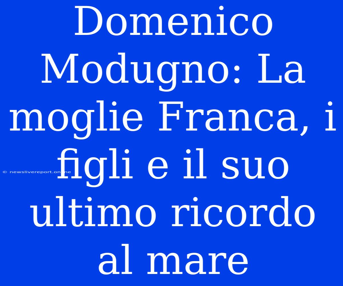 Domenico Modugno: La Moglie Franca, I Figli E Il Suo Ultimo Ricordo Al Mare