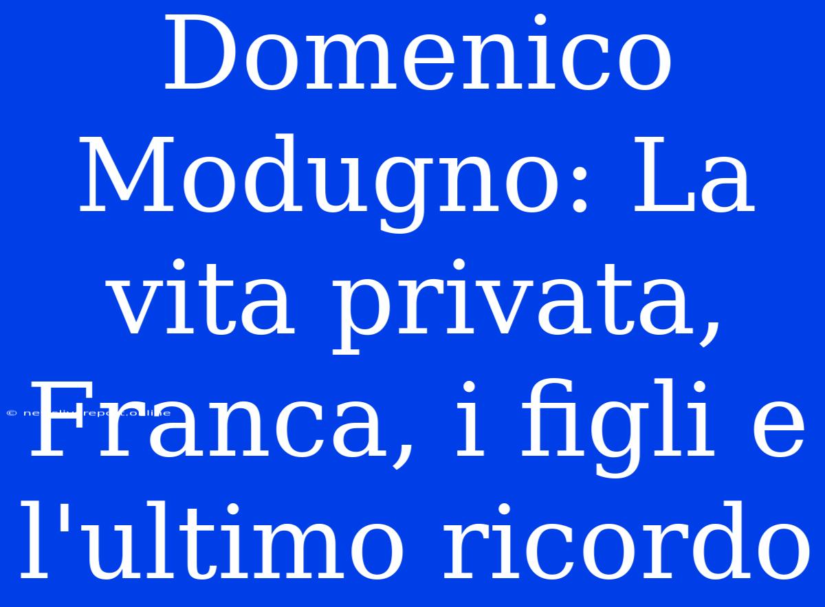 Domenico Modugno: La Vita Privata, Franca, I Figli E L'ultimo Ricordo