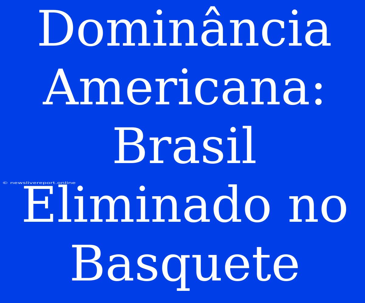 Dominância Americana: Brasil Eliminado No Basquete