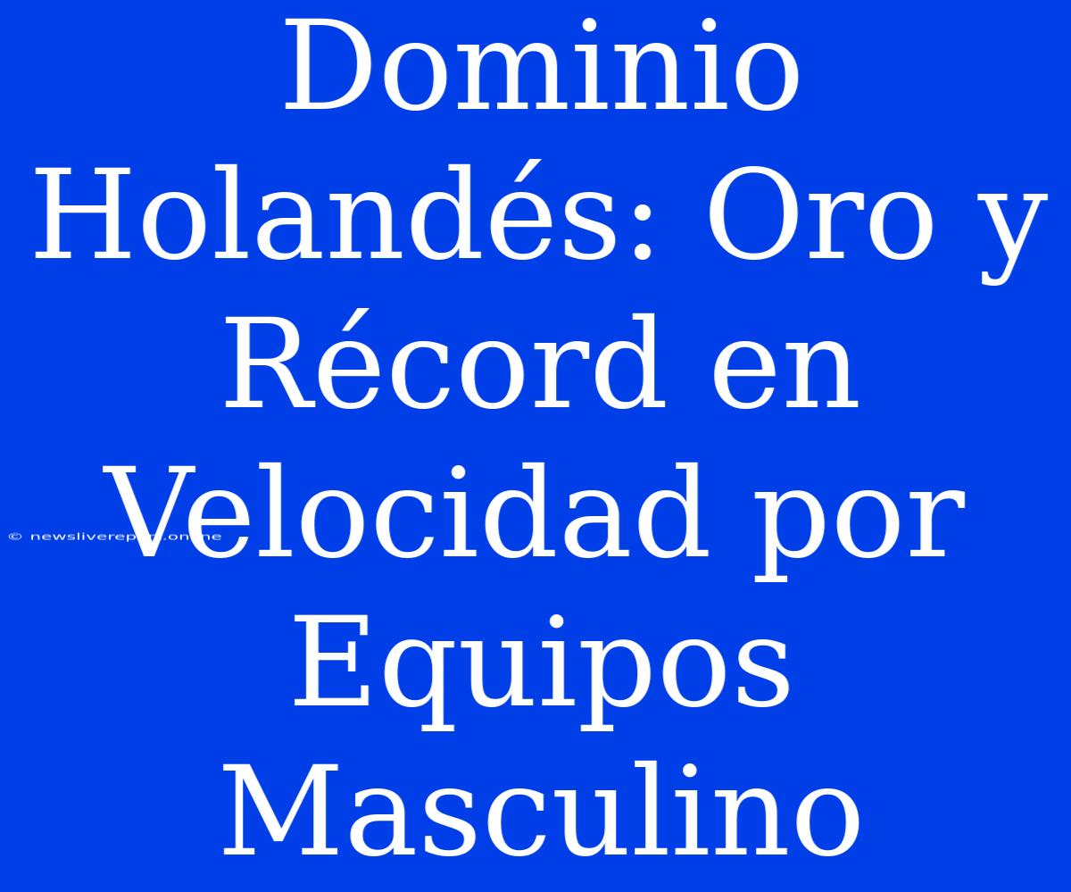 Dominio Holandés: Oro Y Récord En Velocidad Por Equipos Masculino