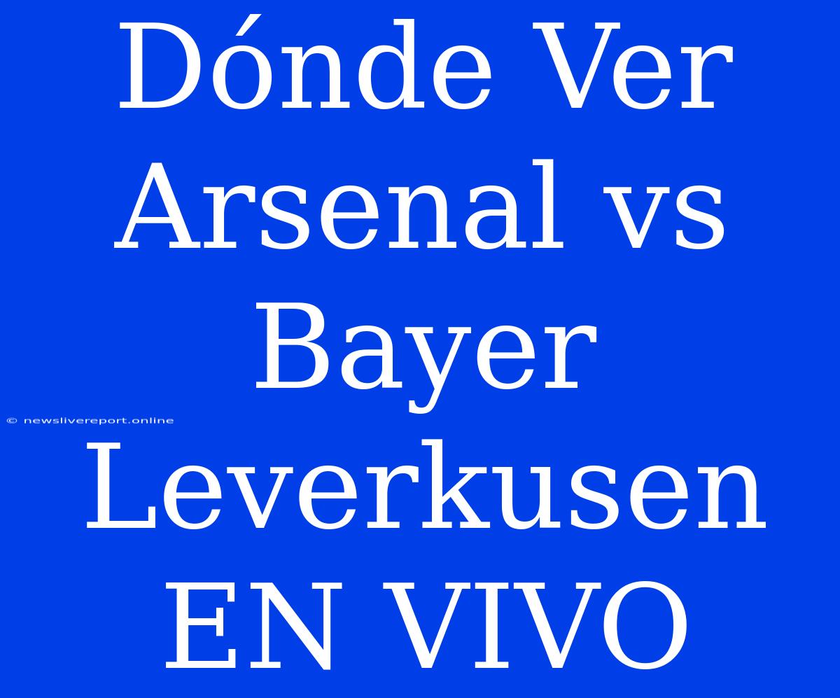 Dónde Ver Arsenal Vs Bayer Leverkusen EN VIVO