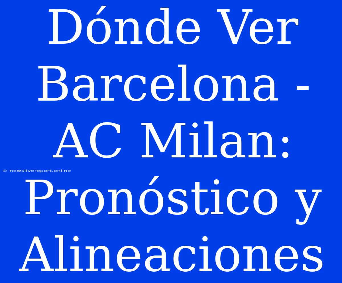 Dónde Ver Barcelona - AC Milan: Pronóstico Y Alineaciones