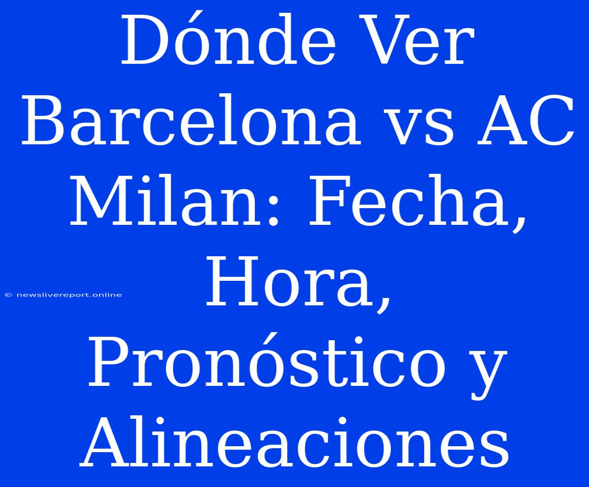 Dónde Ver Barcelona Vs AC Milan: Fecha, Hora, Pronóstico Y Alineaciones