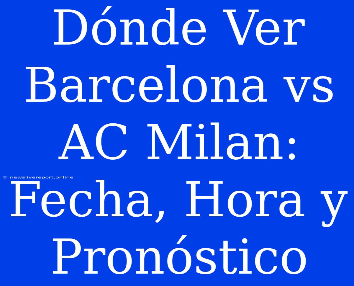 Dónde Ver Barcelona Vs AC Milan: Fecha, Hora Y Pronóstico