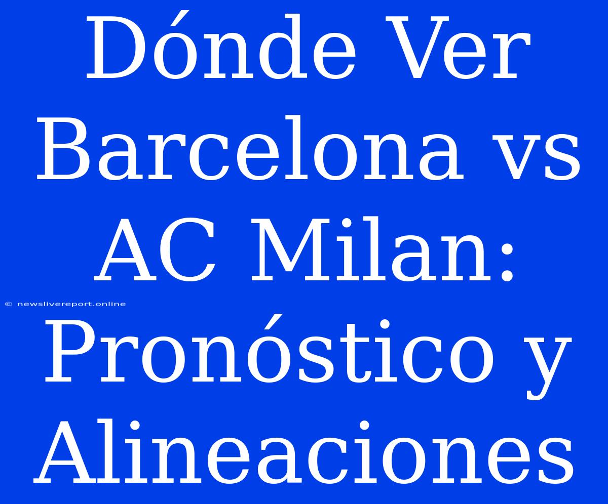 Dónde Ver Barcelona Vs AC Milan: Pronóstico Y Alineaciones