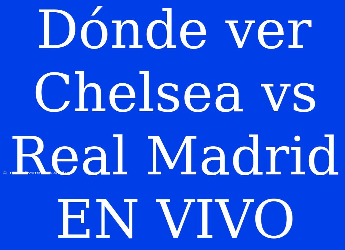 Dónde Ver Chelsea Vs Real Madrid EN VIVO