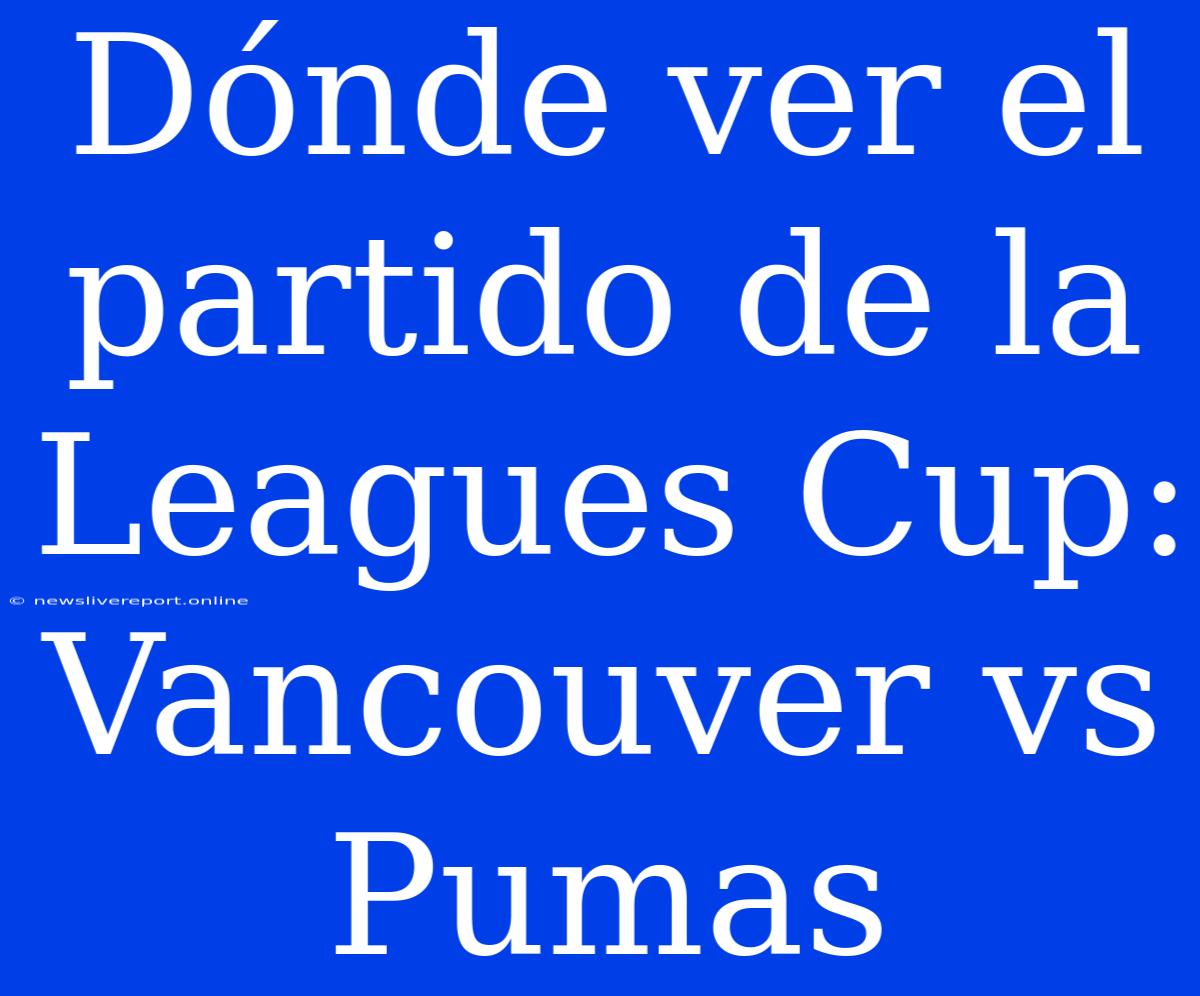 Dónde Ver El Partido De La Leagues Cup: Vancouver Vs Pumas