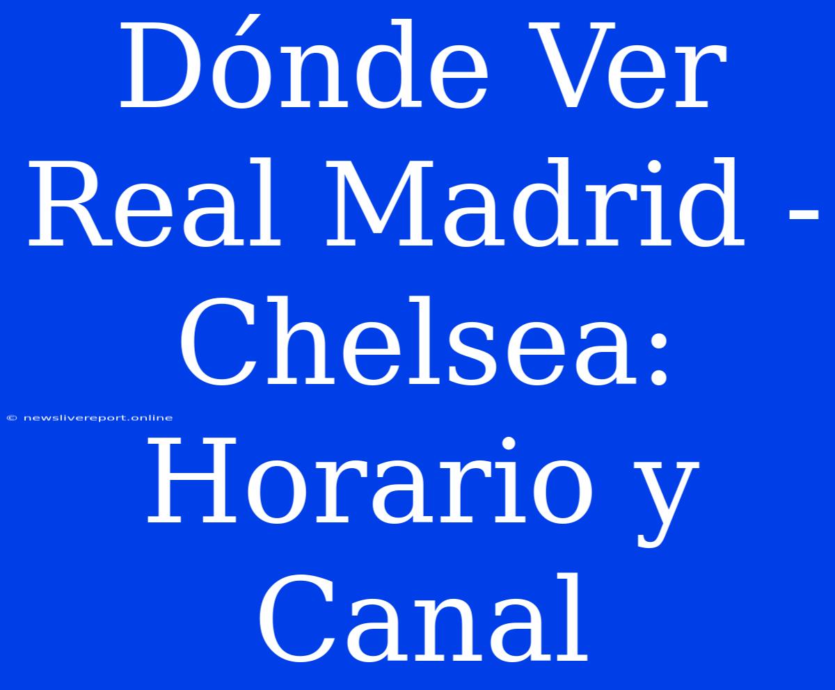 Dónde Ver Real Madrid - Chelsea: Horario Y Canal