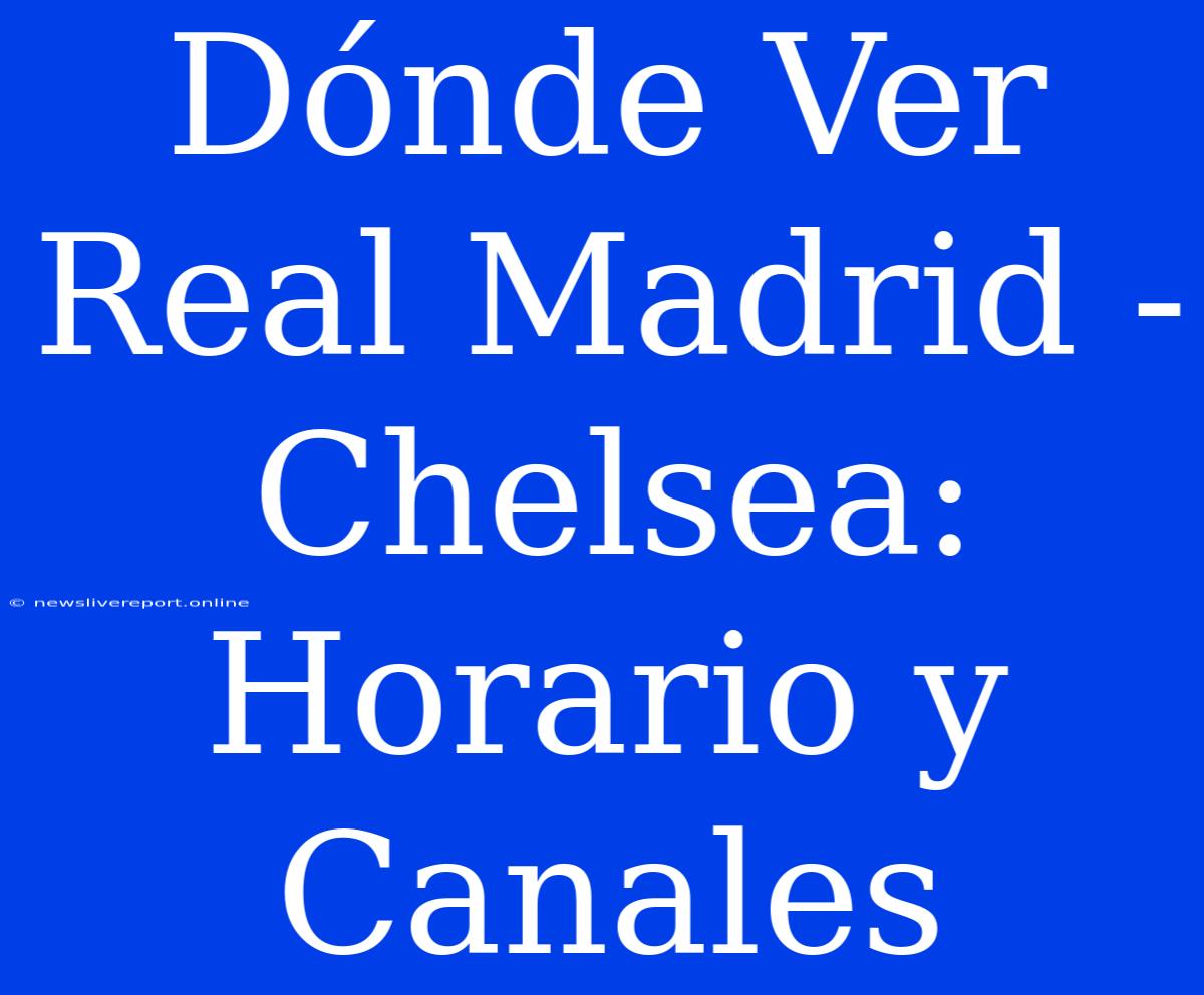 Dónde Ver Real Madrid - Chelsea: Horario Y Canales