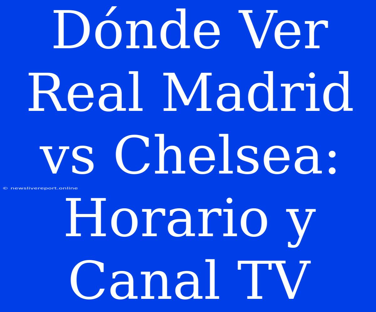 Dónde Ver Real Madrid Vs Chelsea: Horario Y Canal TV