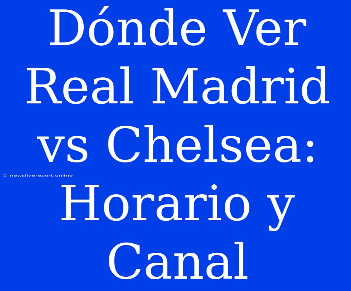 Dónde Ver Real Madrid Vs Chelsea: Horario Y Canal