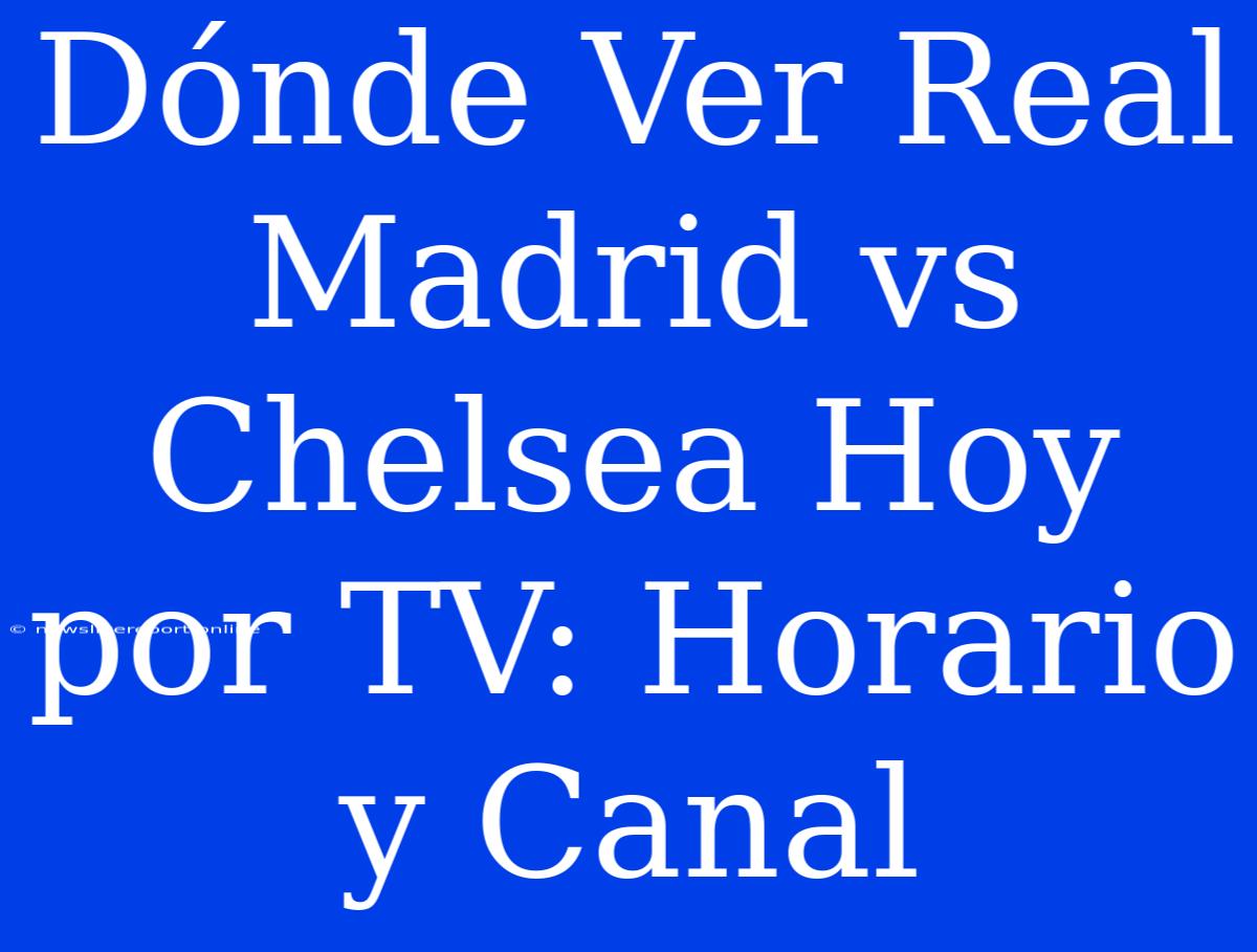 Dónde Ver Real Madrid Vs Chelsea Hoy Por TV: Horario Y Canal