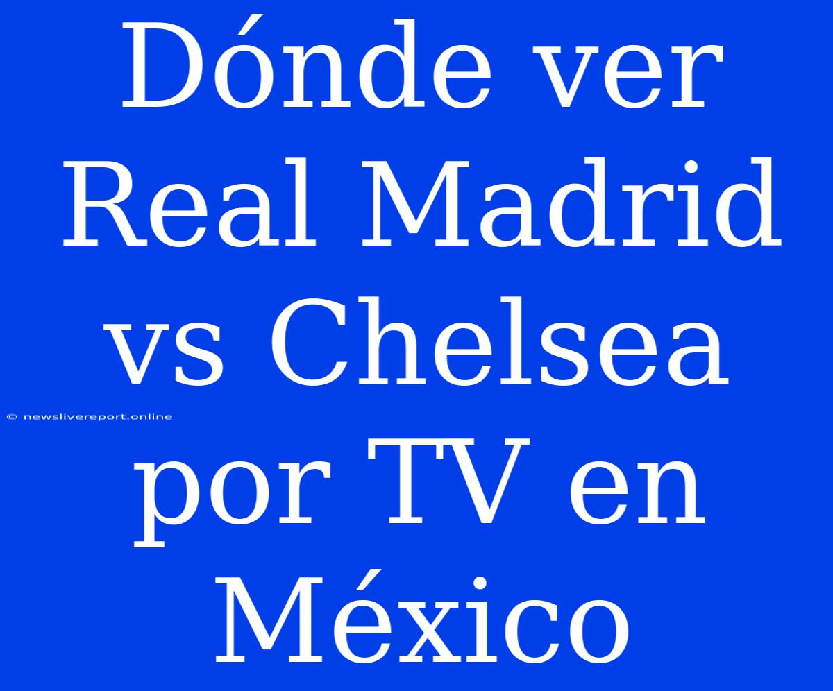 Dónde Ver Real Madrid Vs Chelsea Por TV En México