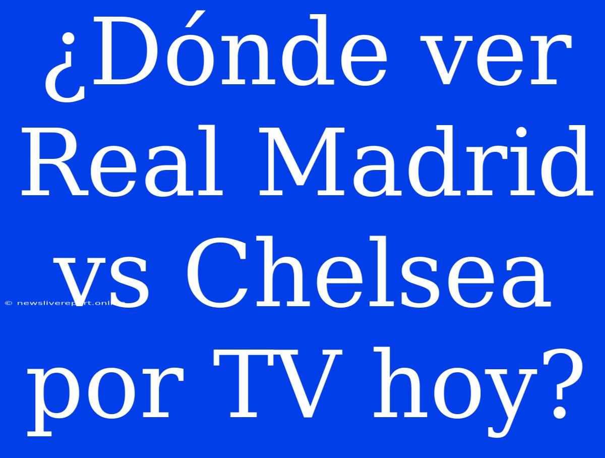 ¿Dónde Ver Real Madrid Vs Chelsea Por TV Hoy?