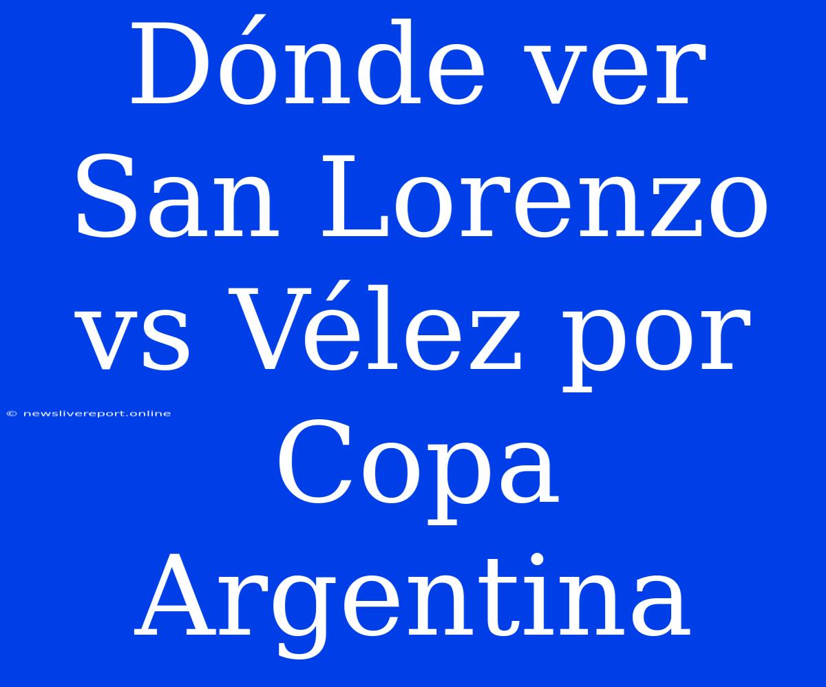 Dónde Ver San Lorenzo Vs Vélez Por Copa Argentina