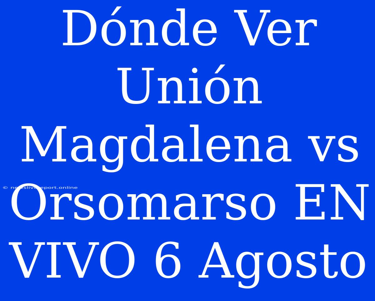 Dónde Ver Unión Magdalena Vs Orsomarso EN VIVO 6 Agosto