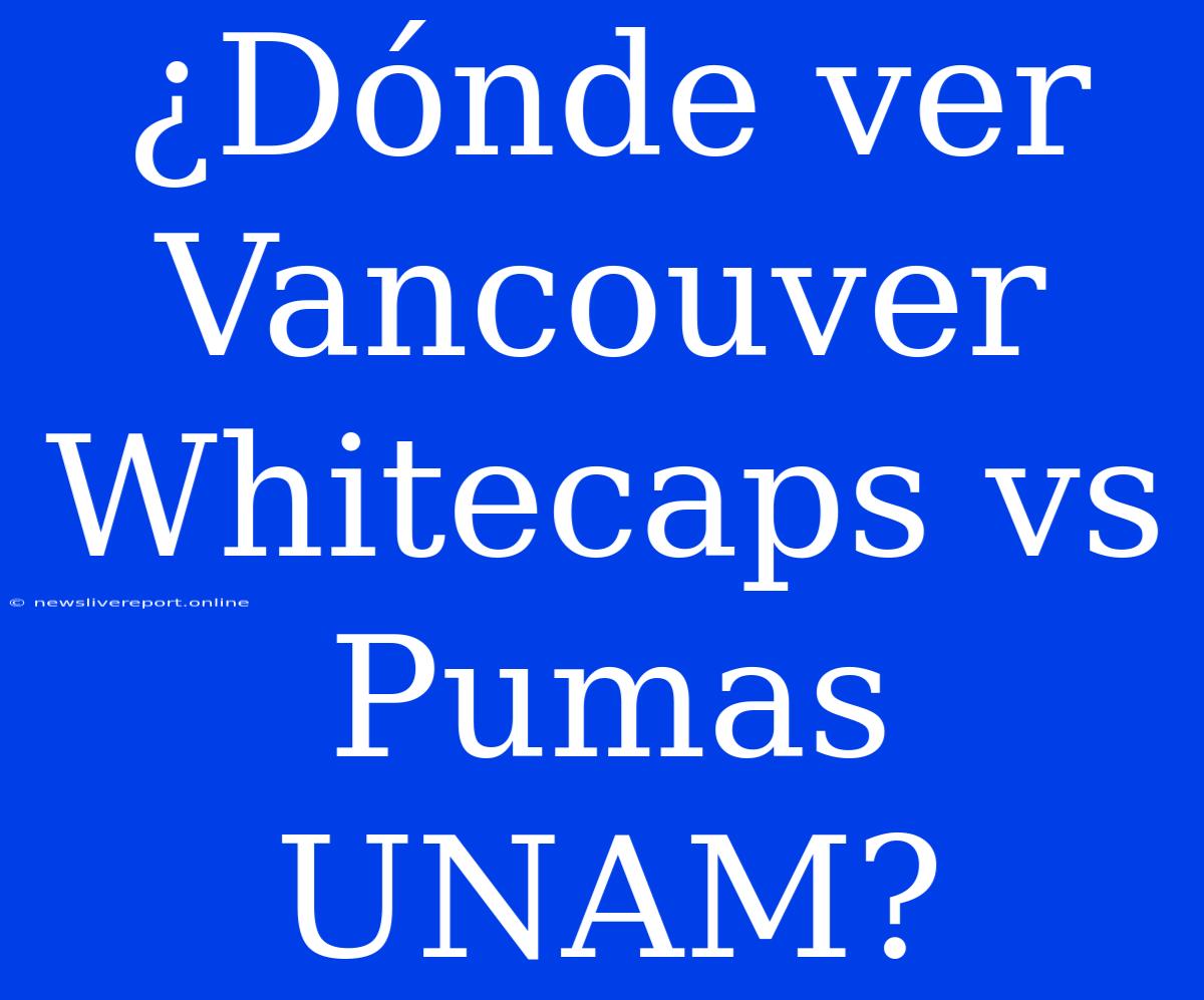 ¿Dónde Ver Vancouver Whitecaps Vs Pumas UNAM?