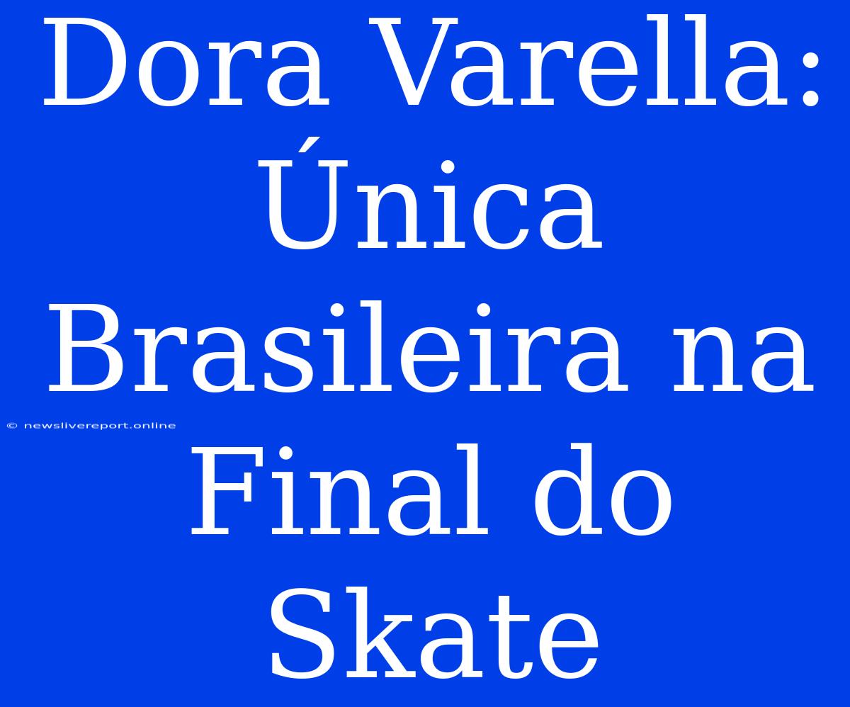 Dora Varella: Única Brasileira Na Final Do Skate