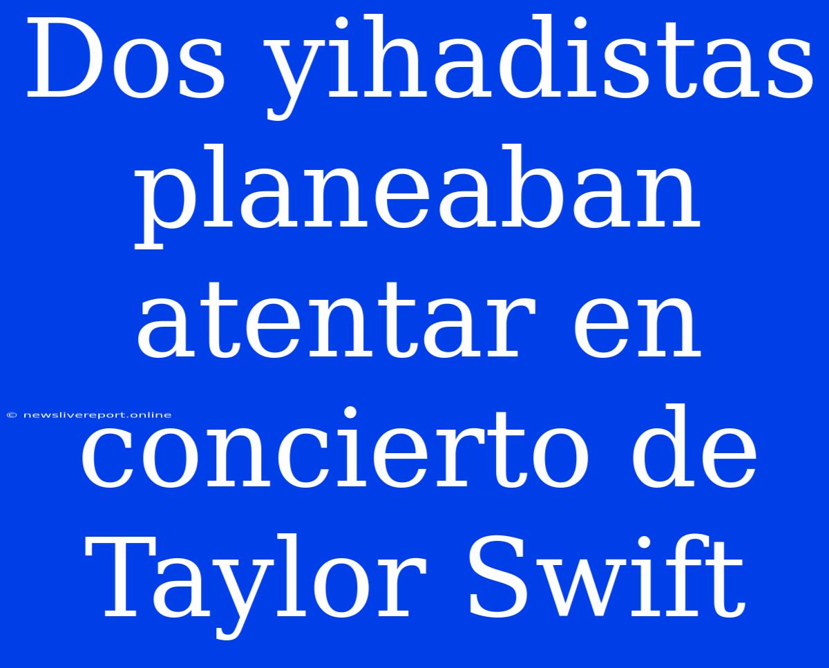 Dos Yihadistas Planeaban Atentar En Concierto De Taylor Swift