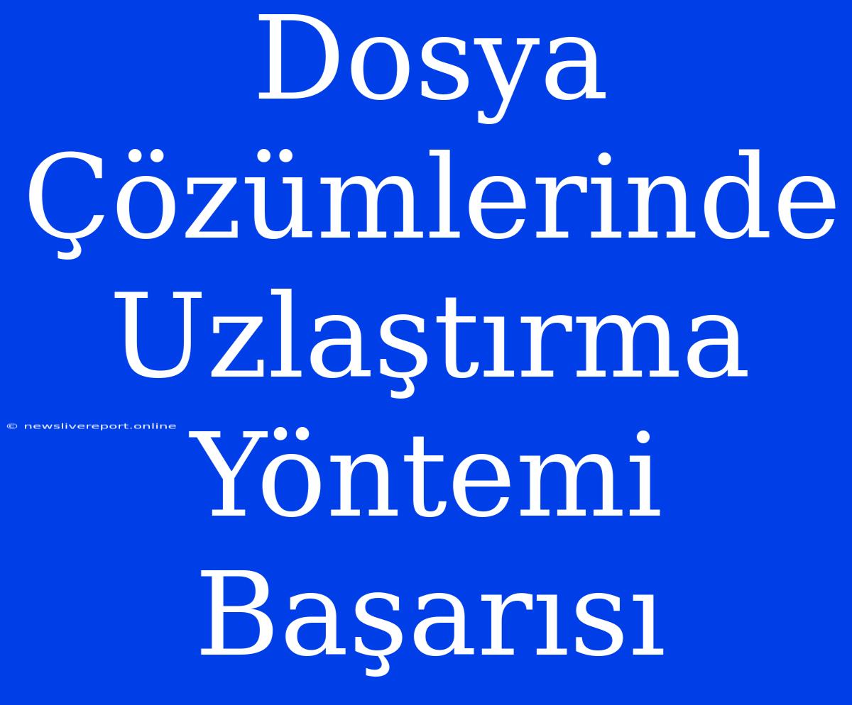 Dosya Çözümlerinde Uzlaştırma Yöntemi Başarısı