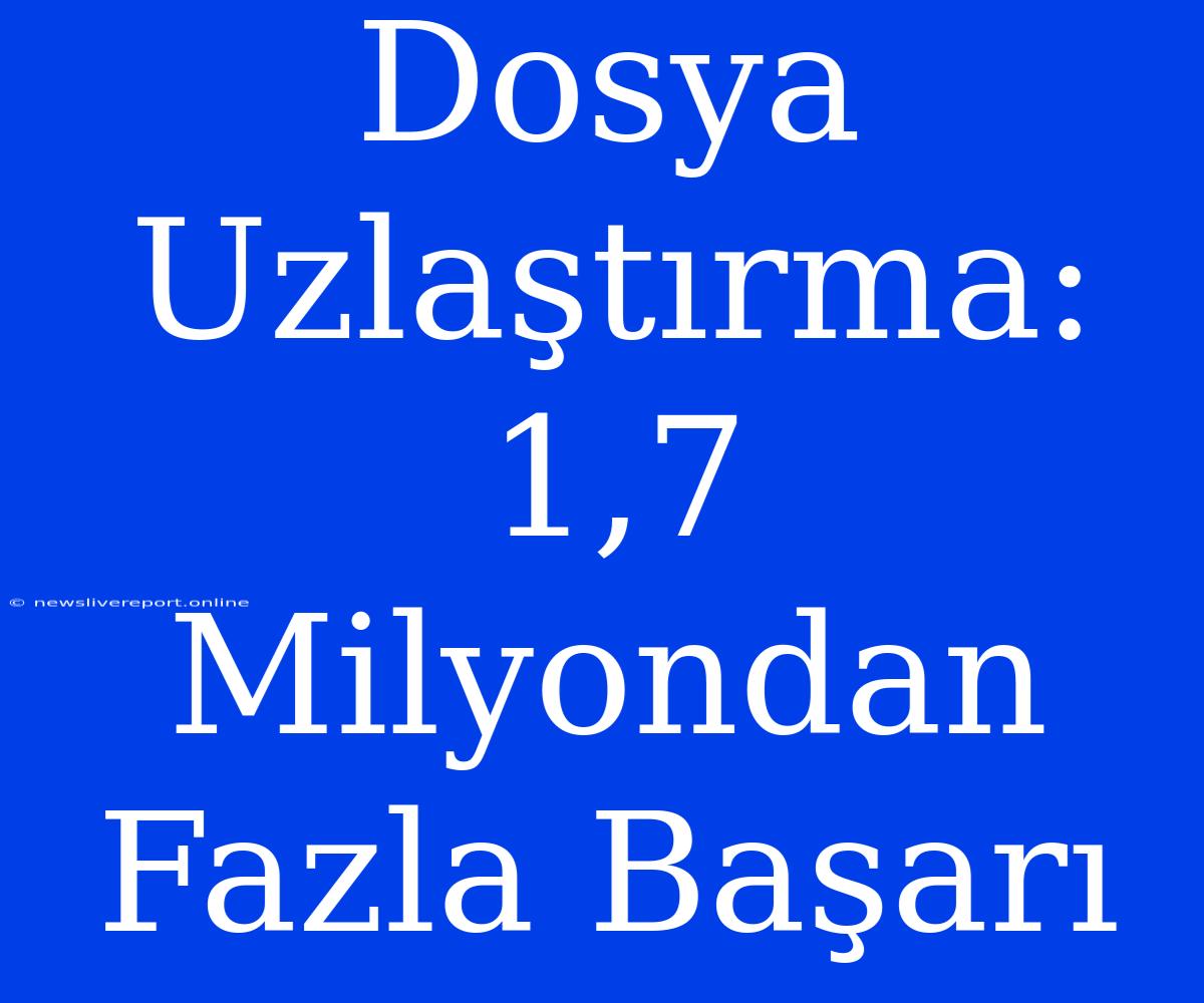 Dosya Uzlaştırma: 1,7 Milyondan Fazla Başarı