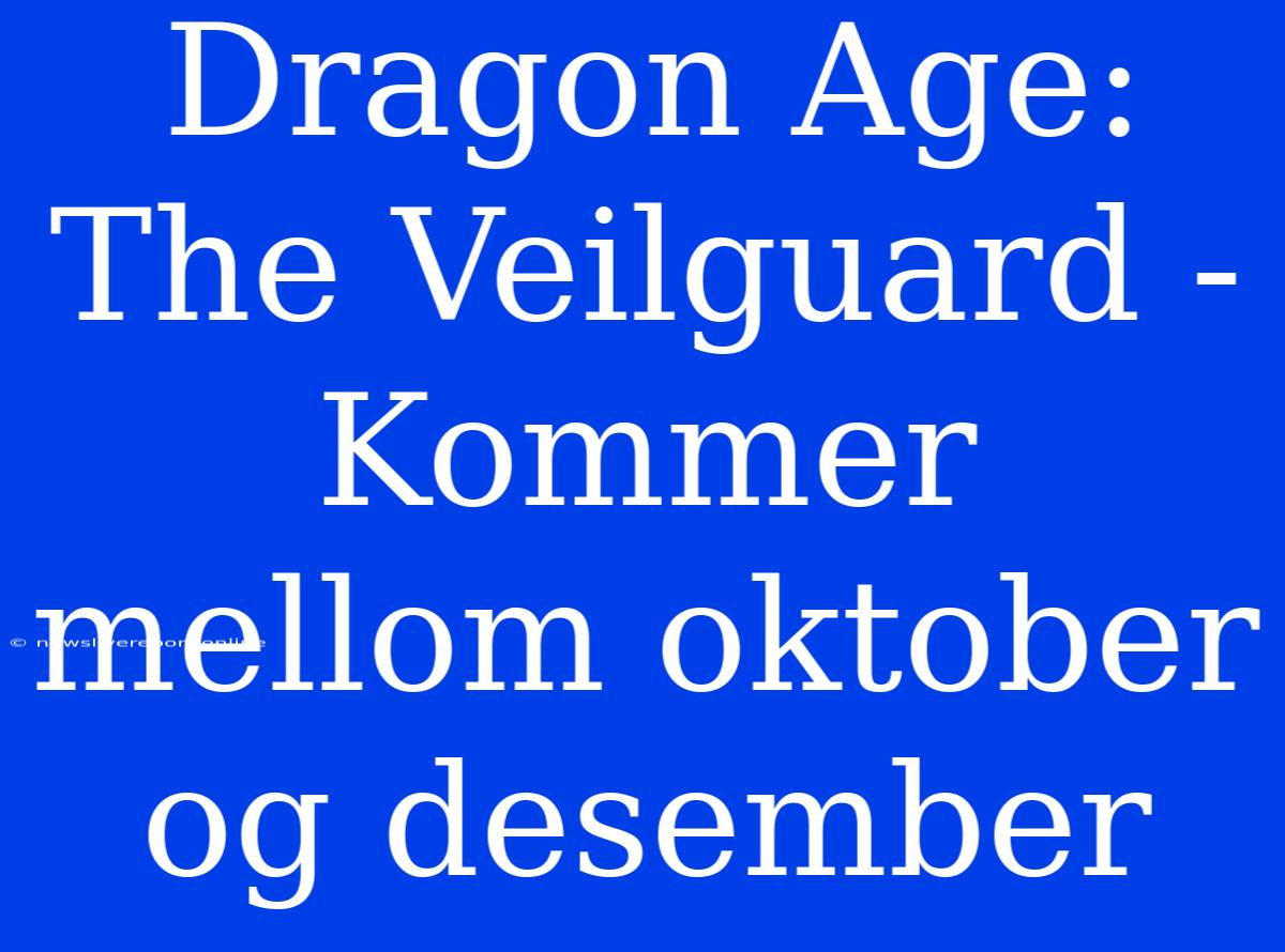 Dragon Age: The Veilguard - Kommer Mellom Oktober Og Desember