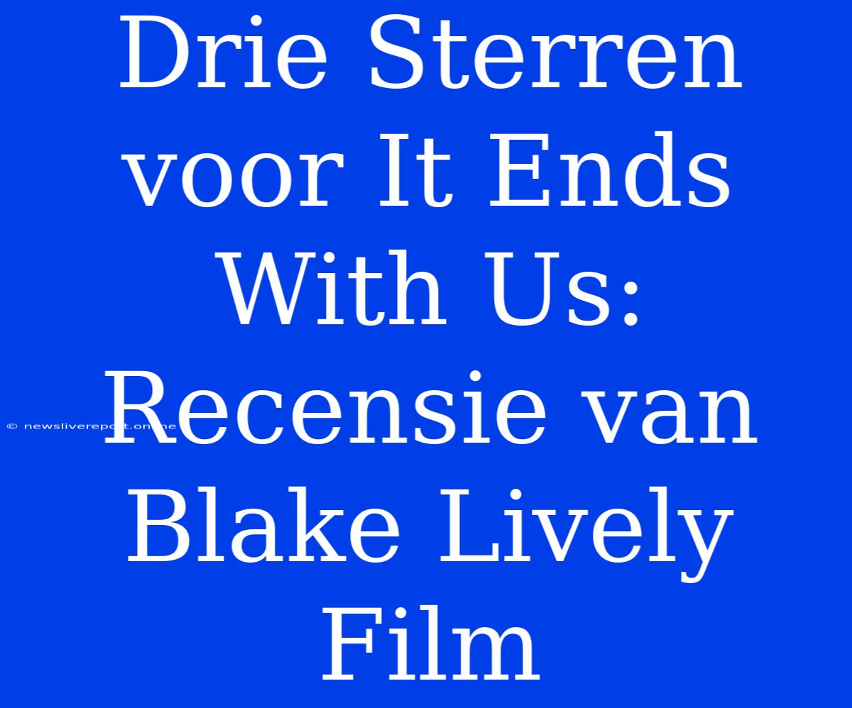 Drie Sterren Voor It Ends With Us: Recensie Van Blake Lively Film