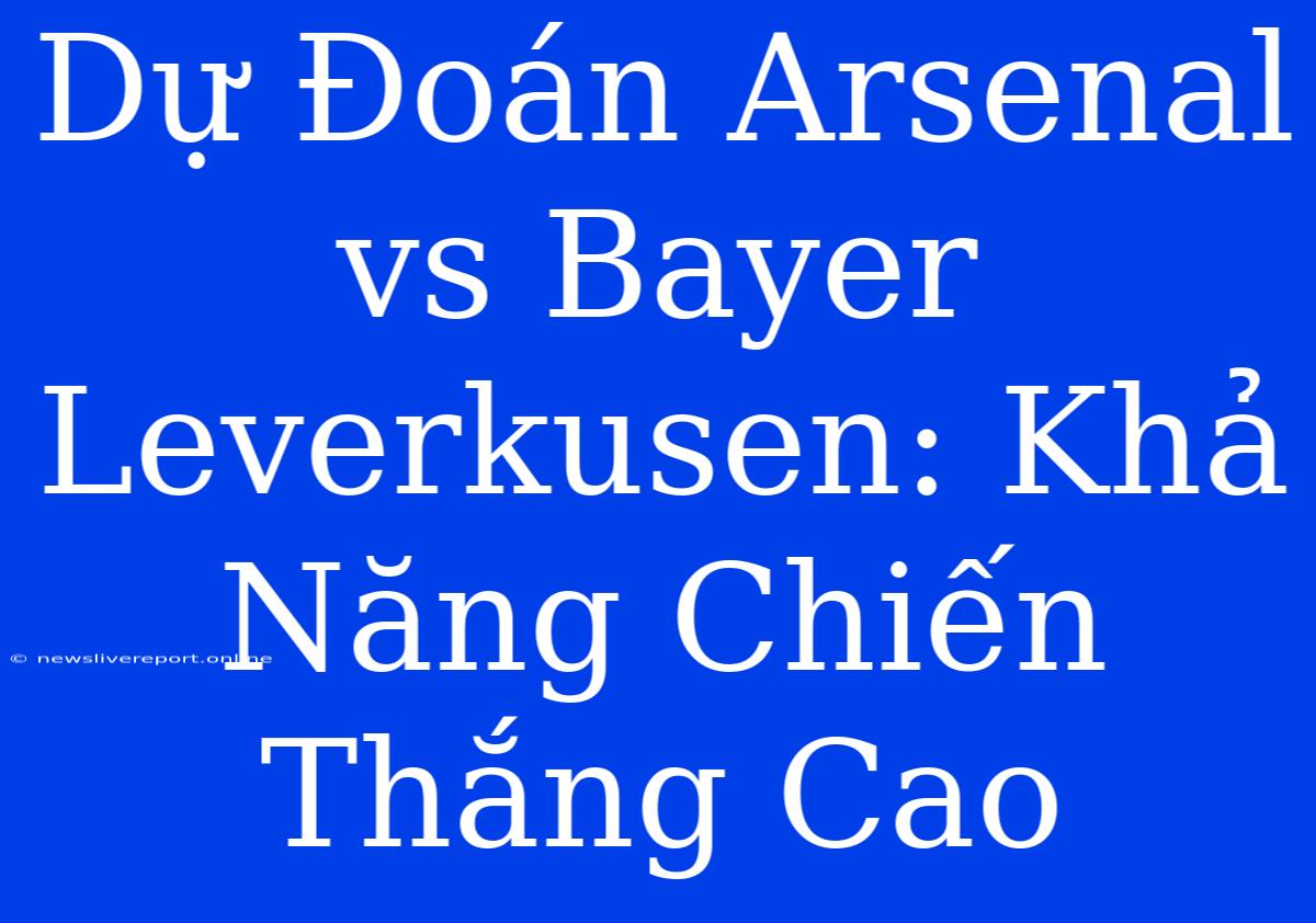 Dự Đoán Arsenal Vs Bayer Leverkusen: Khả Năng Chiến Thắng Cao