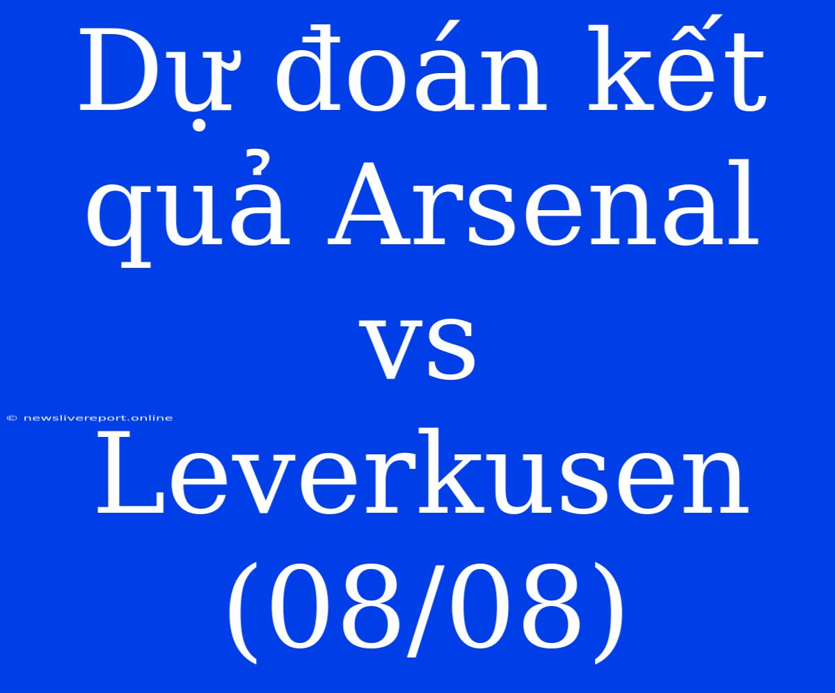 Dự Đoán Kết Quả Arsenal Vs Leverkusen (08/08)