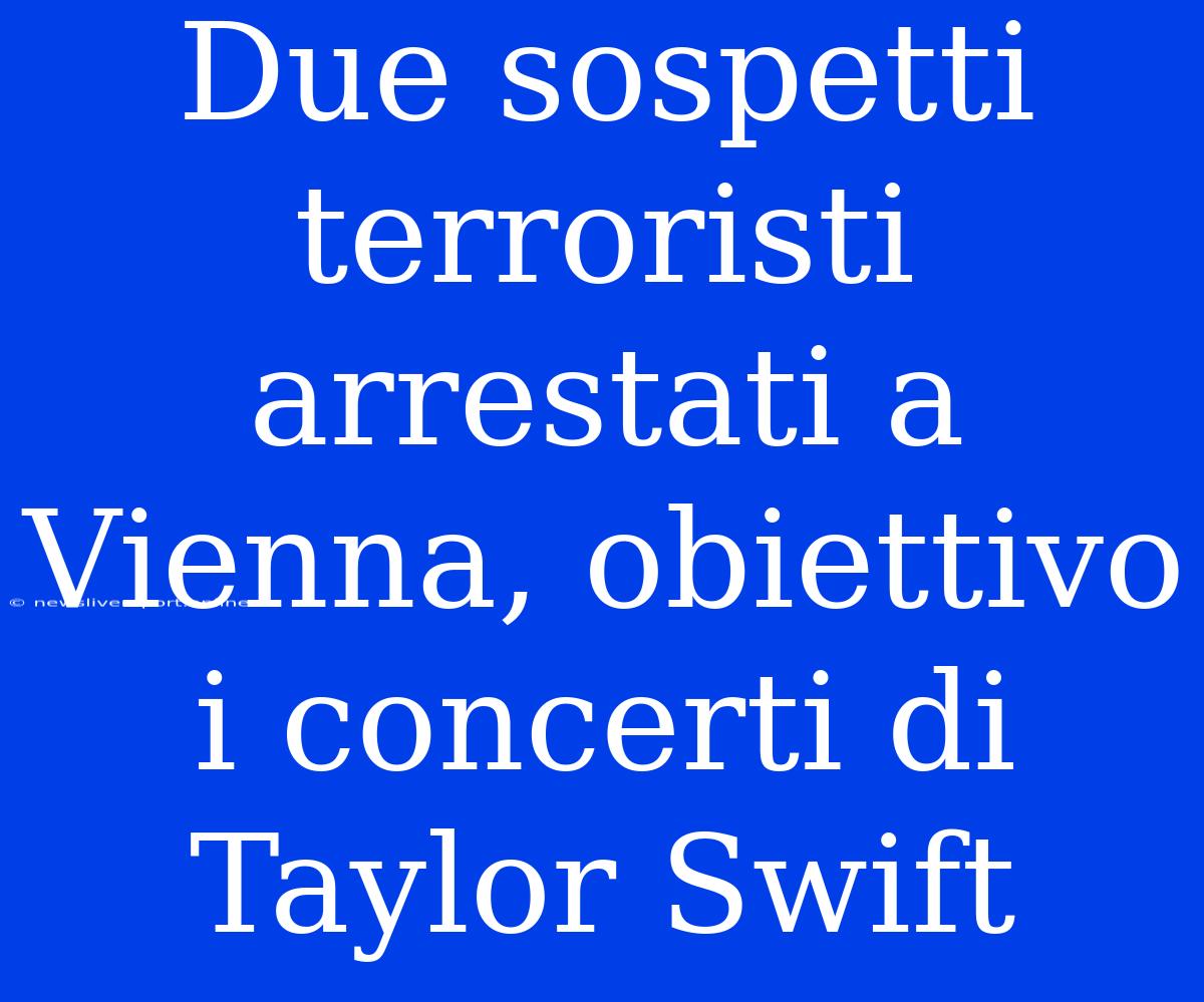 Due Sospetti Terroristi Arrestati A Vienna, Obiettivo I Concerti Di Taylor Swift