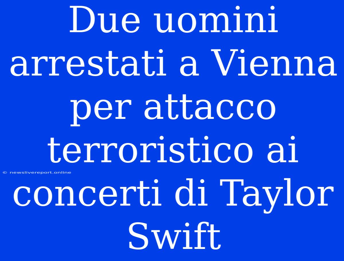 Due Uomini Arrestati A Vienna Per Attacco Terroristico Ai Concerti Di Taylor Swift