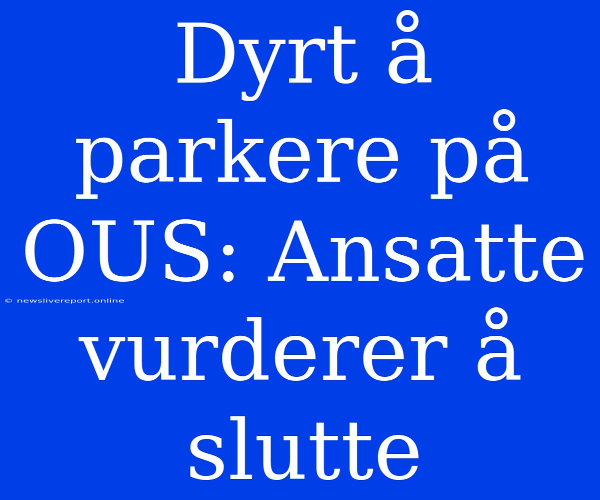 Dyrt Å Parkere På OUS: Ansatte Vurderer Å Slutte