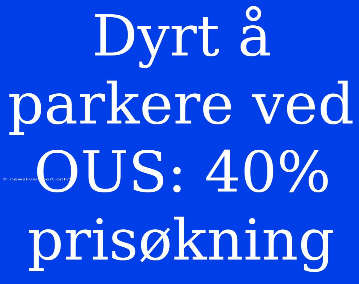 Dyrt Å Parkere Ved OUS: 40% Prisøkning