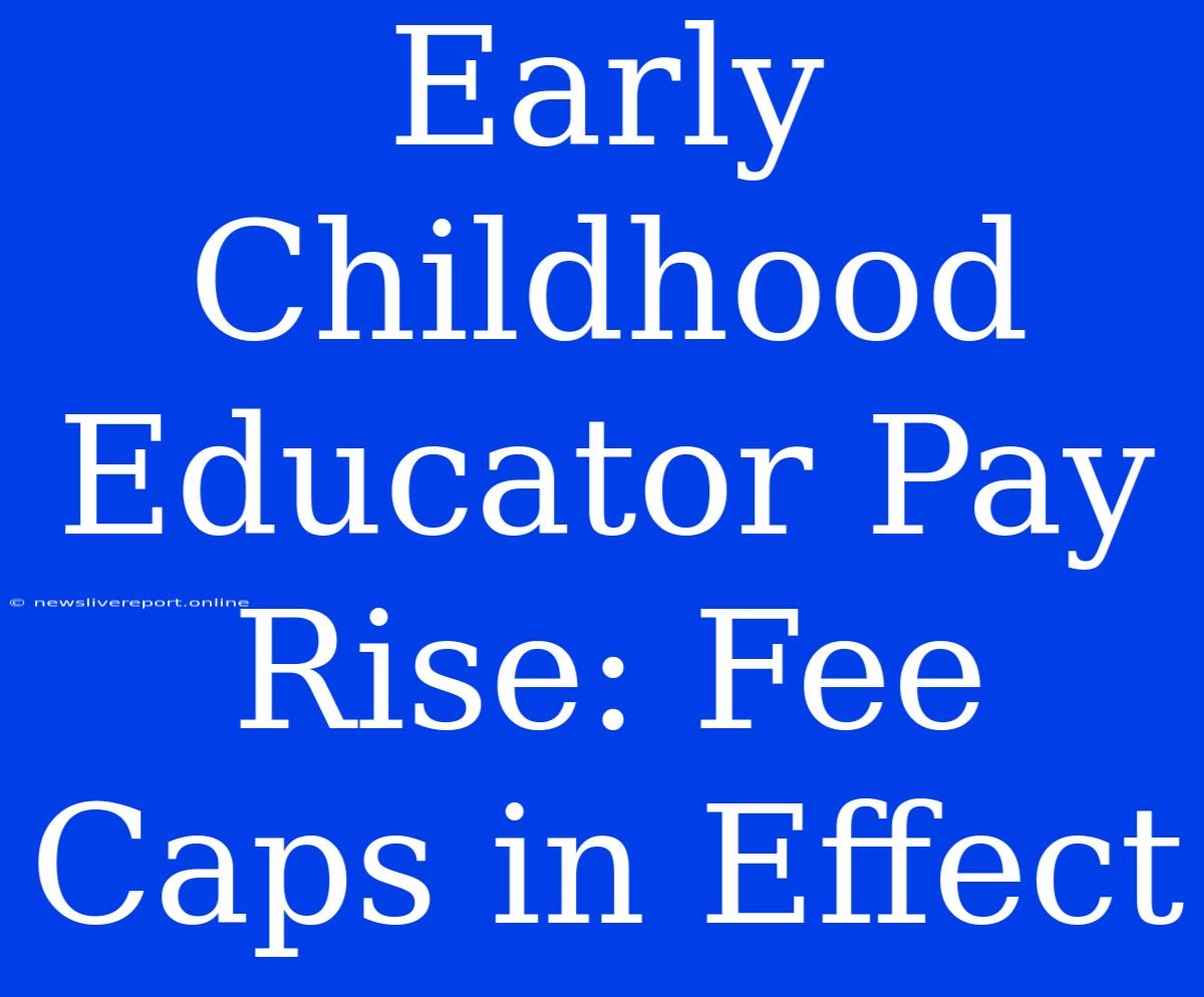 Early Childhood Educator Pay Rise: Fee Caps In Effect