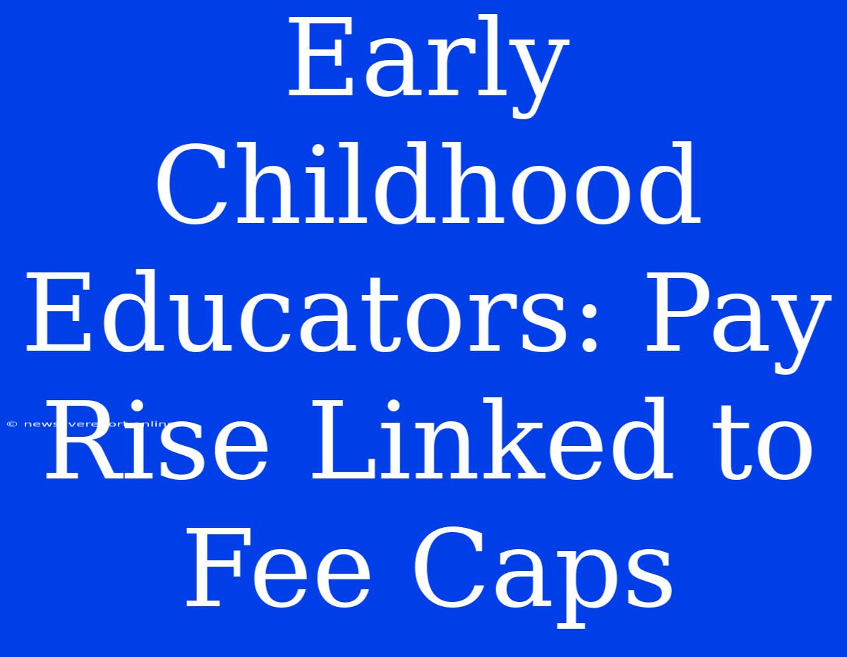 Early Childhood Educators: Pay Rise Linked To Fee Caps