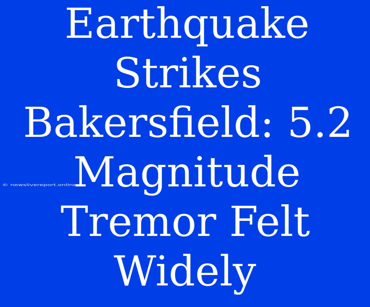 Earthquake Strikes Bakersfield: 5.2 Magnitude Tremor Felt Widely