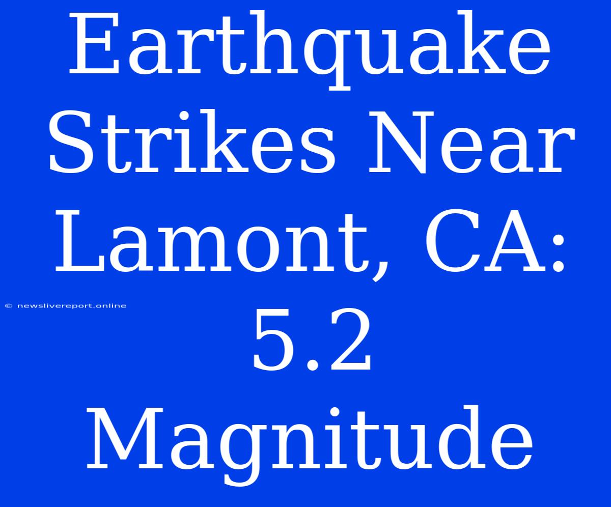 Earthquake Strikes Near Lamont, CA: 5.2 Magnitude