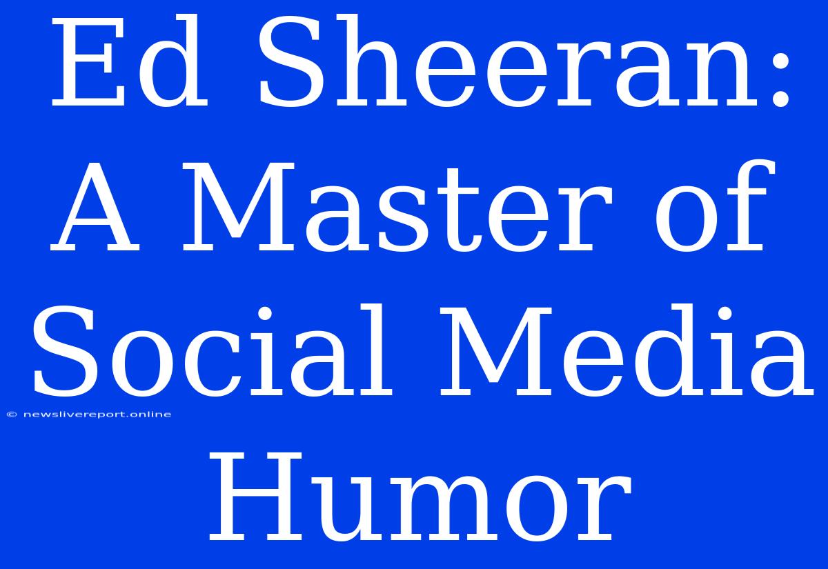 Ed Sheeran: A Master Of Social Media Humor