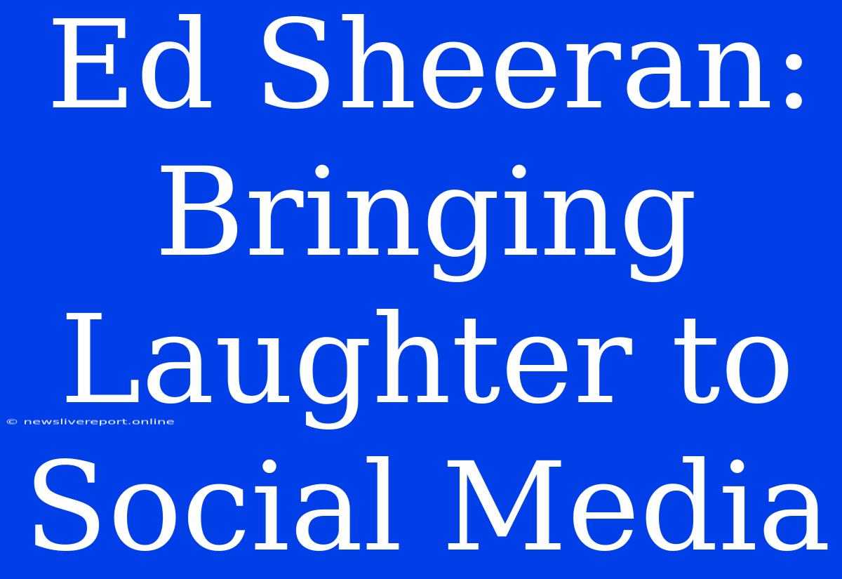 Ed Sheeran: Bringing Laughter To Social Media