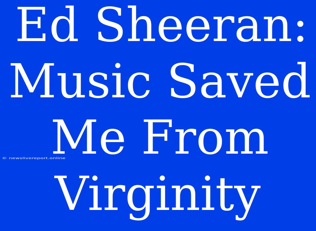 Ed Sheeran: Music Saved Me From Virginity